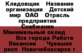 Кладовщик › Название организации ­ Детский мир, ОАО › Отрасль предприятия ­ Снабжение › Минимальный оклад ­ 25 000 - Все города Работа » Вакансии   . Чувашия респ.,Новочебоксарск г.